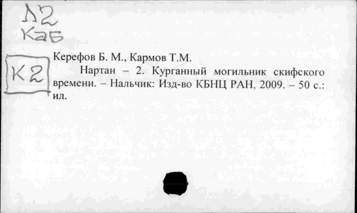 ﻿Керефов Б. М., Кармов Т.М.
Нартан - 2. Курганный могильник скифского времени. - Нальчик: Изд-во КБНЦ РАН, 2009. - 50 с.: ил.